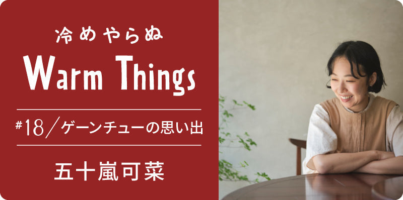 ゲーンチューの思い出 | 冷めやらぬ WarmThings #18