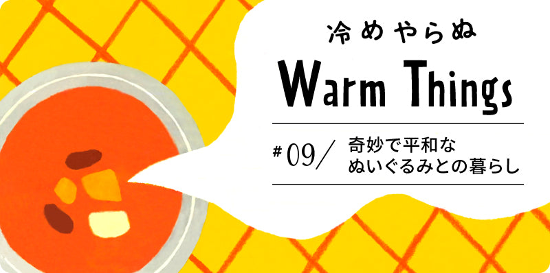 奇妙で平和なぬいぐるみとの暮らし | 冷めやらぬ WarmThings #09